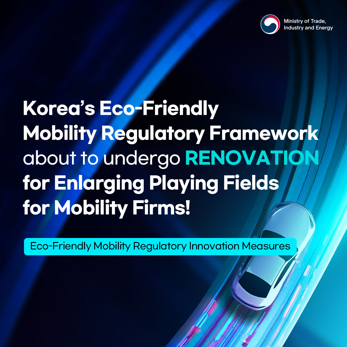 Ministry of Trade, Industry and Energy
Korea's Eco-Friendly Mobility Regulatory Framework about to undergo RENOVATION for Enlarging Playing Fields for Mobility Firms!
Eco-Friendly Mobility Regulatory Innovation Measures
