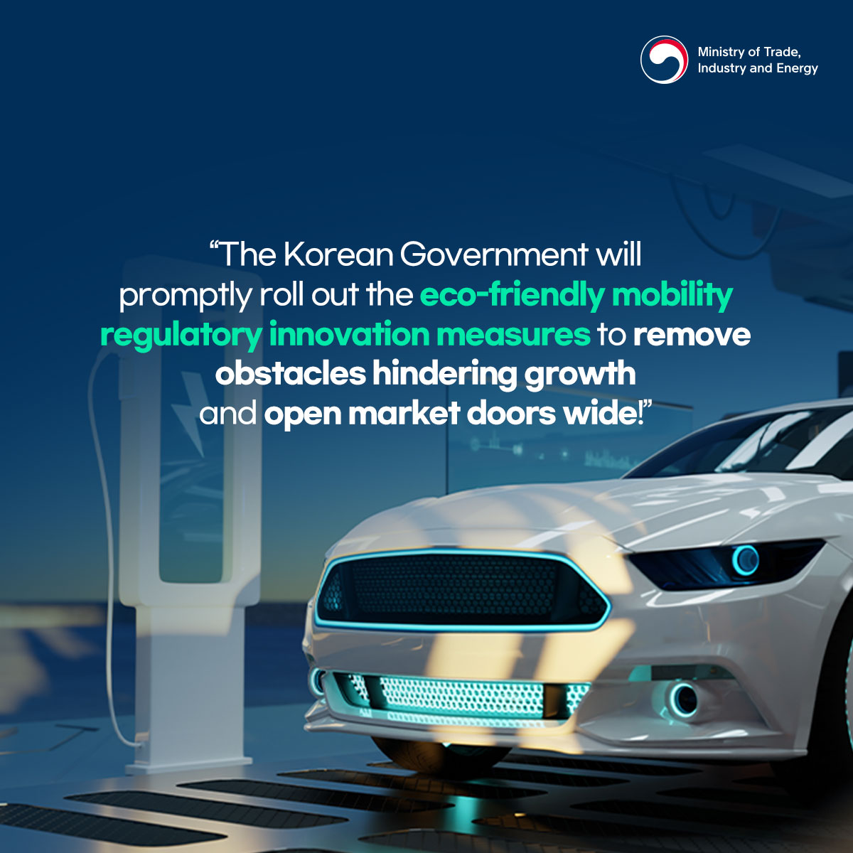 Ministry of Trade, Industry and Energy
"The Korean Government will promptly roll out the eco-friendly mobility regulatory innovation measures to remove obstacles hindering growth and open market doors wide!"